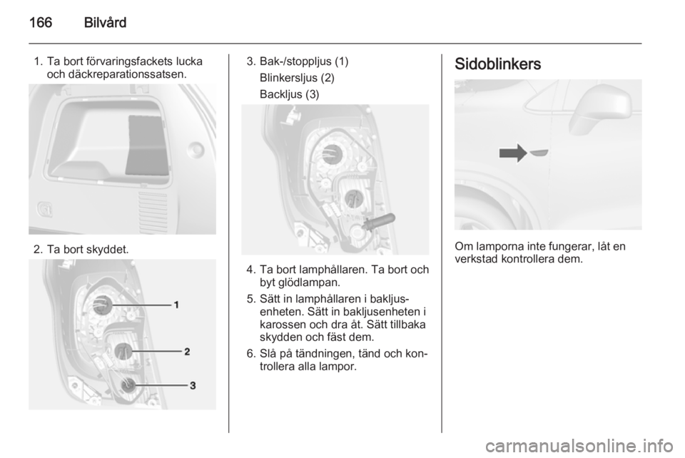 OPEL MOKKA 2015  Instruktionsbok 166Bilvård
1. Ta bort förvaringsfackets luckaoch däckreparationssatsen.
2. Ta bort skyddet.
3. Bak-/stoppljus (1)
Blinkersljus (2)
Backljus (3)
4. Ta bort lamphållaren. Ta bort och byt glödlampan