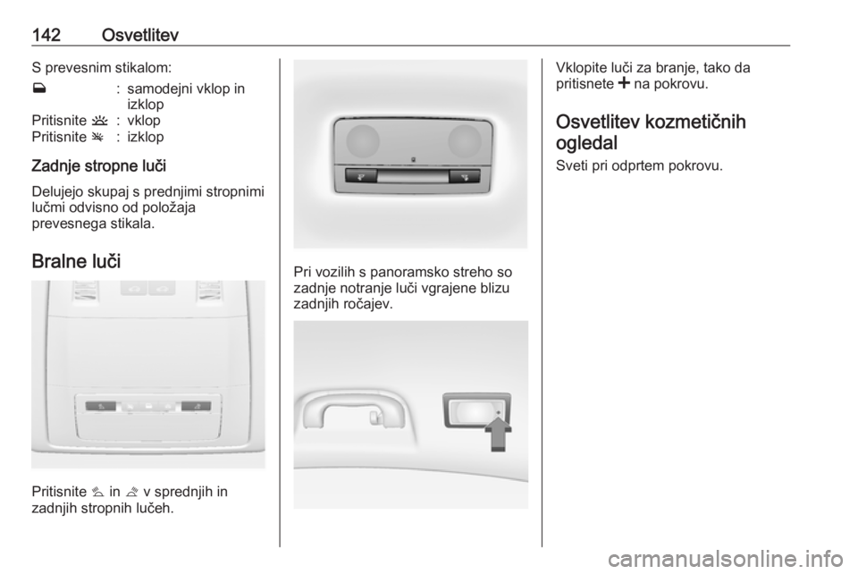 OPEL INSIGNIA 2016.5  Uporabniški priročnik 142OsvetlitevS prevesnim stikalom:w:samodejni vklop in
izklopPritisnite  u:vklopPritisnite v:izklop
Zadnje stropne luči
Delujejo skupaj s prednjimi stropnimi
lučmi odvisno od položaja
prevesnega st
