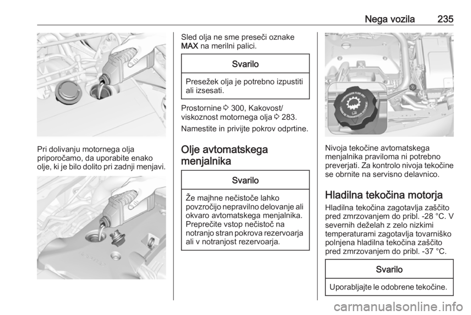 OPEL INSIGNIA 2016.5  Uporabniški priročnik Nega vozila235
Pri dolivanju motornega olja
priporočamo, da uporabite enako
olje, ki je bilo dolito pri zadnji menjavi.
Sled olja ne sme preseči oznake
MAX  na merilni palici.Svarilo
Presežek olja 