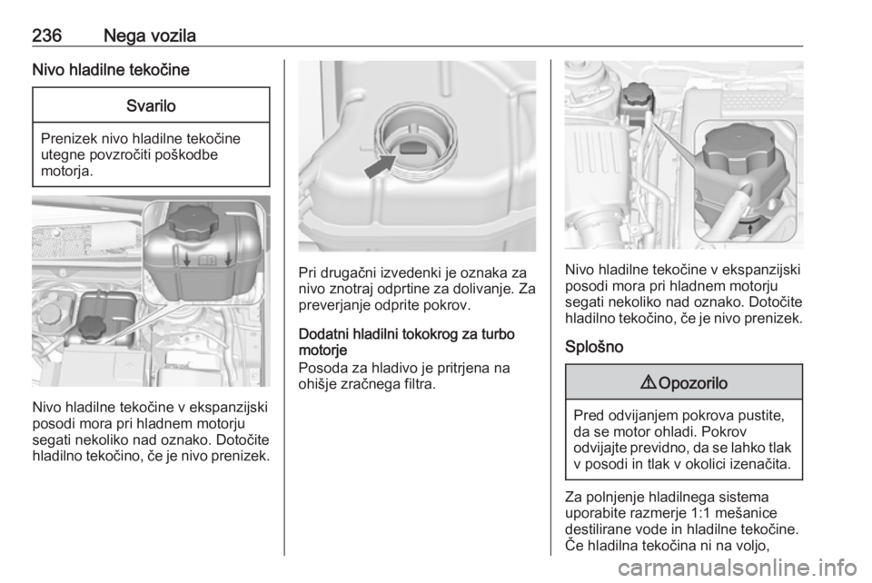 OPEL INSIGNIA 2016.5  Uporabniški priročnik 236Nega vozilaNivo hladilne tekočineSvarilo
Prenizek nivo hladilne tekočine
utegne povzročiti poškodbe
motorja.
Nivo hladilne tekočine v ekspanzijski
posodi mora pri hladnem motorju segati nekoli