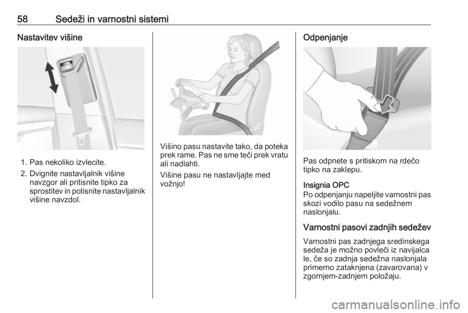OPEL INSIGNIA 2016.5  Uporabniški priročnik 58Sedeži in varnostni sistemiNastavitev višine
1. Pas nekoliko izvlecite.
2. Dvignite nastavljalnik višine navzgor ali pritisnite tipko za
sprostitev in potisnite nastavljalnik višine navzdol.
Vi