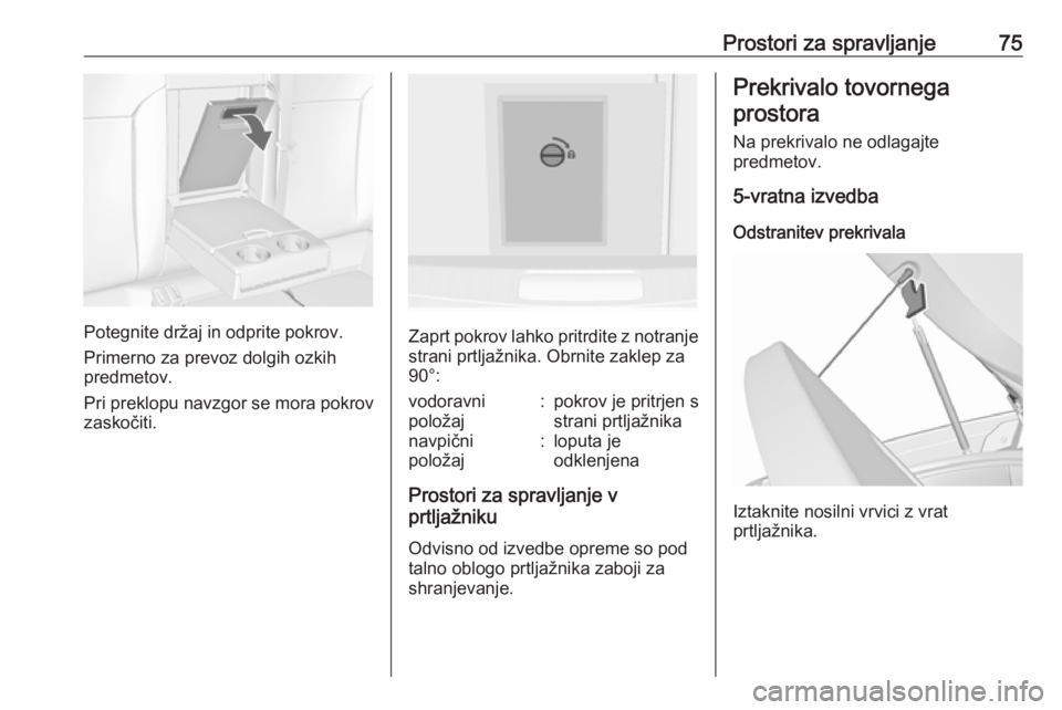 OPEL INSIGNIA 2016.5  Uporabniški priročnik Prostori za spravljanje75
Potegnite držaj in odprite pokrov.
Primerno za prevoz dolgih ozkih
predmetov.
Pri preklopu navzgor se mora pokrov
zaskočiti.Zaprt pokrov lahko pritrdite z notranje strani p