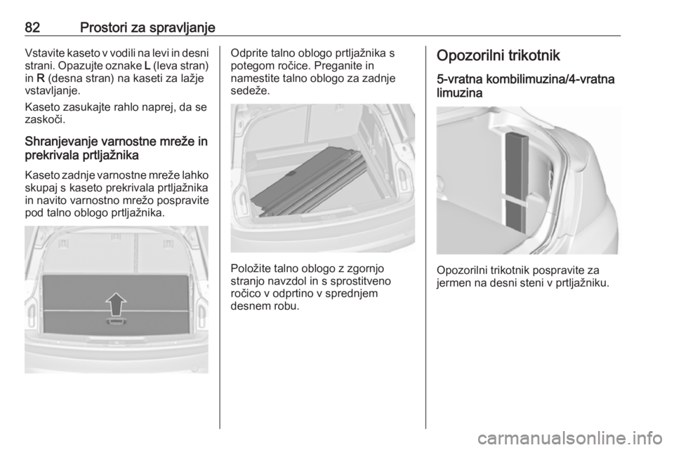 OPEL INSIGNIA 2016.5  Uporabniški priročnik 82Prostori za spravljanjeVstavite kaseto v vodili na levi in desnistrani. Opazujte oznake  L (leva stran)
in  R (desna stran) na kaseti za lažje
vstavljanje.
Kaseto zasukajte rahlo naprej, da se
zask