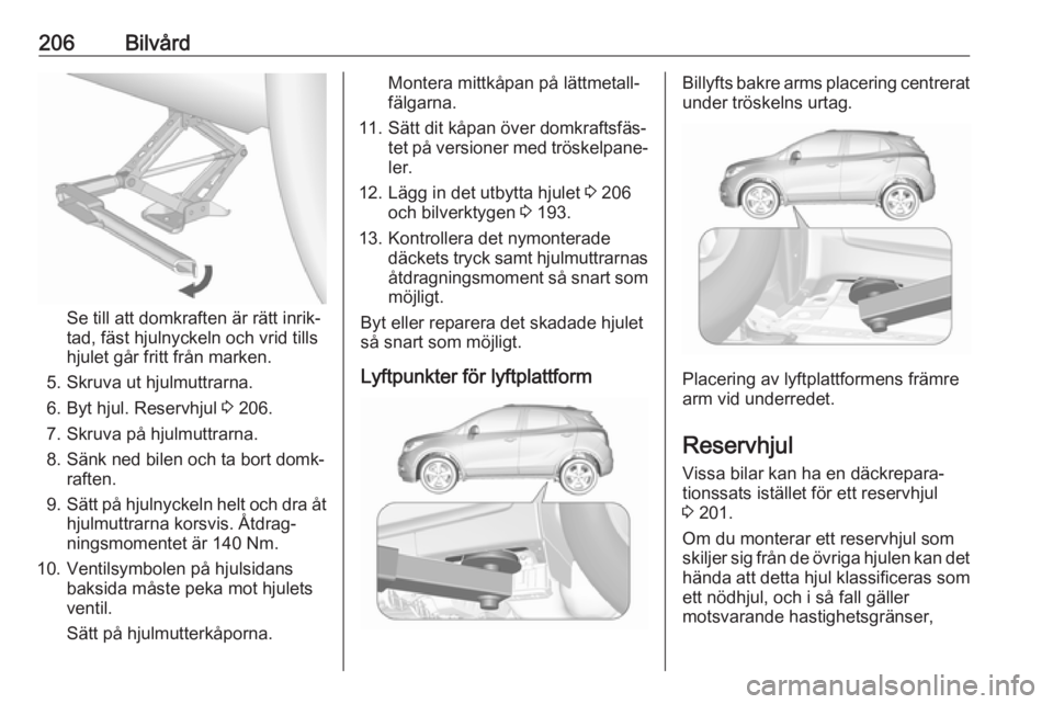 OPEL MOKKA X 2018  Handbok för infotainmentsystem 206Bilvård
Se till att domkraften är rätt inrik‐
tad, fäst hjulnyckeln och vrid tills
hjulet går fritt från marken.
5. Skruva ut hjulmuttrarna. 6. Byt hjul. Reservhjul  3 206.
7. Skruva på hj
