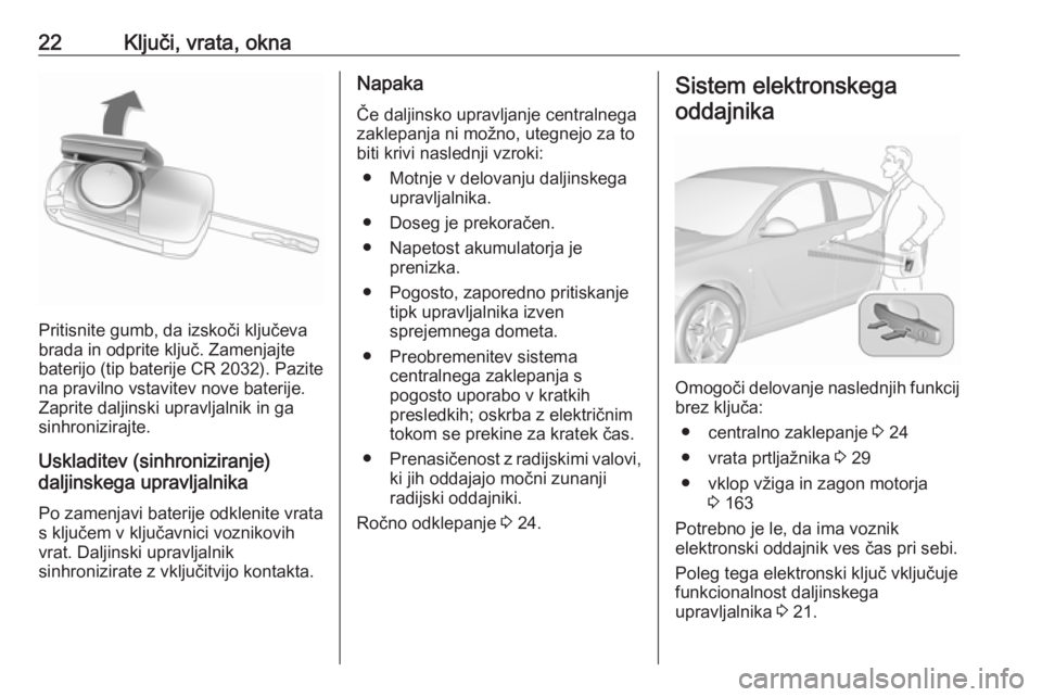 OPEL INSIGNIA 2017 Uporabniški priročnik 22Ključi, vrata, okna
Pritisnite gumb, da izskoči ključeva
brada in odprite ključ. Zamenjajte
baterijo (tip baterije CR 2032). Pazite
na pravilno vstavitev nove baterije.
Zaprite daljinski upravl OPEL INSIGNIA 2017 Uporabniški priročnik 22Ključi, vrata, okna
Pritisnite gumb, da izskoči ključeva
brada in odprite ključ. Zamenjajte
baterijo (tip baterije CR 2032). Pazite
na pravilno vstavitev nove baterije.
Zaprite daljinski upravl