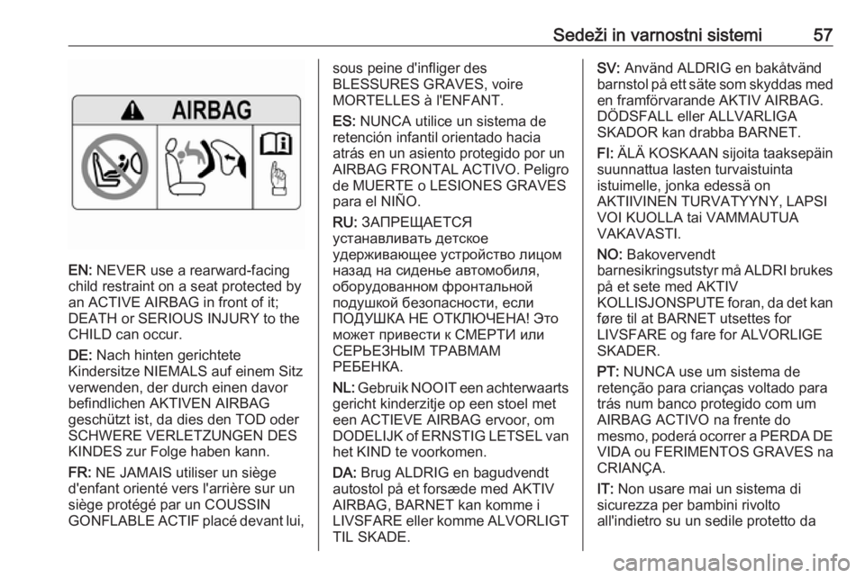 OPEL INSIGNIA BREAK 2017.75 Uporabniški priročnik Sedeži in varnostni sistemi57
EN: NEVER use a rearward-facing
child restraint on a seat protected by
an ACTIVE AIRBAG in front of it;
DEATH or SERIOUS INJURY to the
CHILD can occur.
DE: Nach hinten OPEL INSIGNIA BREAK 2017.75 Uporabniški priročnik Sedeži in varnostni sistemi57
EN: NEVER use a rearward-facing
child restraint on a seat protected by
an ACTIVE AIRBAG in front of it;
DEATH or SERIOUS INJURY to the
CHILD can occur.
DE: Nach hinten