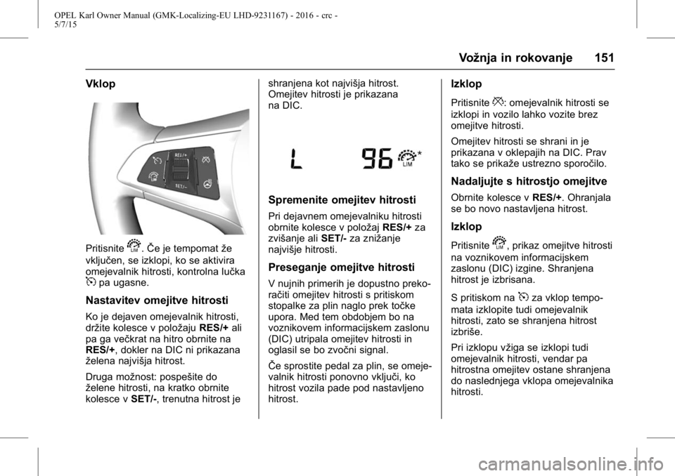 OPEL KARL 2015.75 Uporabniški priročnik OPEL Karl Owner Manual (GMK-Localizing-EU LHD-9231167) - 2016 - crc -
5/7/15
Vožnja in rokovanje 151
Vklop
Pritisnites.ŜŦe je tempomat že
vključen, se izklopi, ko se aktivira
omejevalnik hitrosti OPEL KARL 2015.75 Uporabniški priročnik OPEL Karl Owner Manual (GMK-Localizing-EU LHD-9231167) - 2016 - crc -
5/7/15
Vožnja in rokovanje 151
Vklop
Pritisnites.ŜŦe je tempomat že
vključen, se izklopi, ko se aktivira
omejevalnik hitrosti