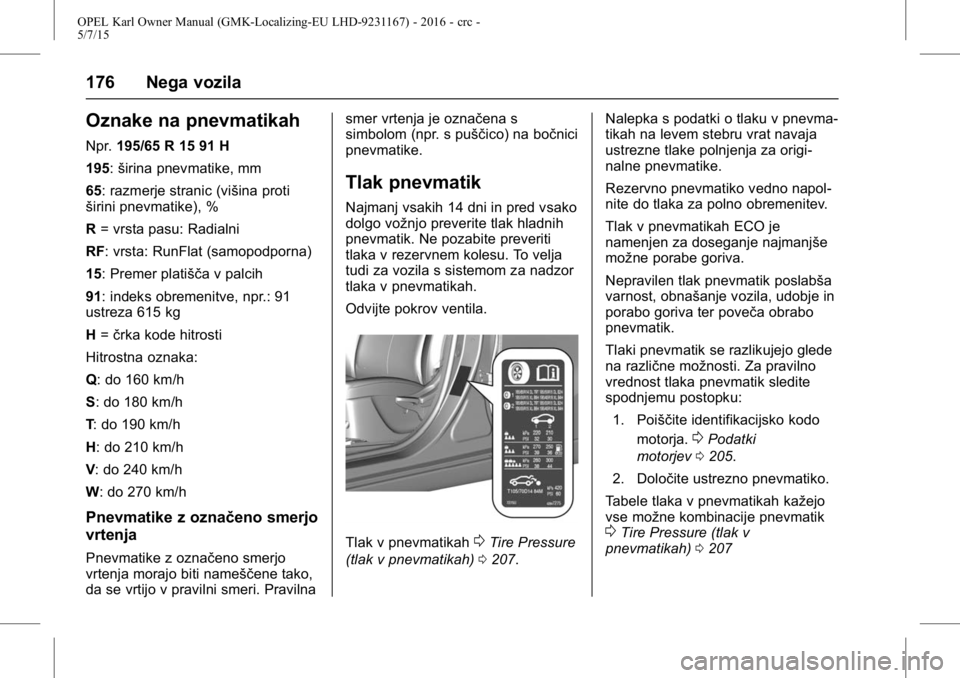 OPEL KARL 2015.75 Uporabniški priročnik OPEL Karl Owner Manual (GMK-Localizing-EU LHD-9231167) - 2016 - crc -
5/7/15
176 Nega vozila
Oznake na pnevmatikah
Npr.195/65 R 15 91 H
195: širina pnevmatike, mm
65: razmerje stranic (višina proti
OPEL KARL 2015.75 Uporabniški priročnik OPEL Karl Owner Manual (GMK-Localizing-EU LHD-9231167) - 2016 - crc -
5/7/15
176 Nega vozila
Oznake na pnevmatikah
Npr.195/65 R 15 91 H
195: širina pnevmatike, mm
65: razmerje stranic (višina proti