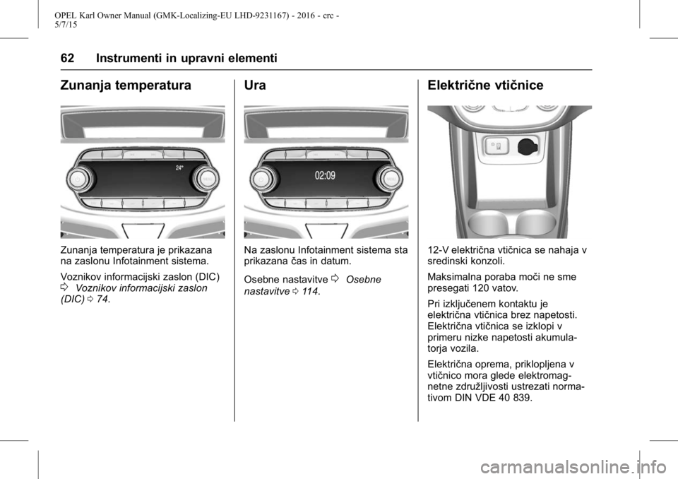 OPEL KARL 2015.75  Uporabniški priročnik OPEL Karl Owner Manual (GMK-Localizing-EU LHD-9231167) - 2016 - crc -
5/7/15
62 Instrumenti in upravni elementi
Zunanja temperatura
Zunanja temperatura je prikazana
na zaslonu Infotainment sistema.
Vo