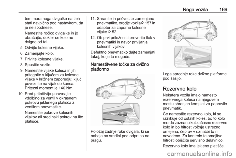 OPEL KARL 2018  Uporabniški priročnik Nega vozila169tem mora noga dvigalke na tleh
stati navpično pod nastavkom, da je ne spodnese.
Namestite ročico dvigalke in jo
obračajte, dokler se kolo ne
dvigne od tal.
5. Odvijte kolesne vijake.
