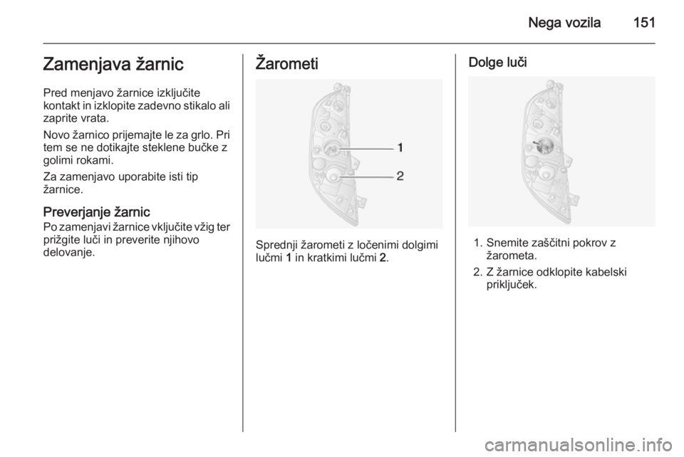 OPEL MOVANO_B 2015.5  Uporabniški priročnik Nega vozila151Zamenjava žarnic
Pred menjavo žarnice izključite
kontakt in izklopite zadevno stikalo ali
zaprite vrata.
Novo žarnico prijemajte le za grlo. Pri
tem se ne dotikajte steklene bučke z