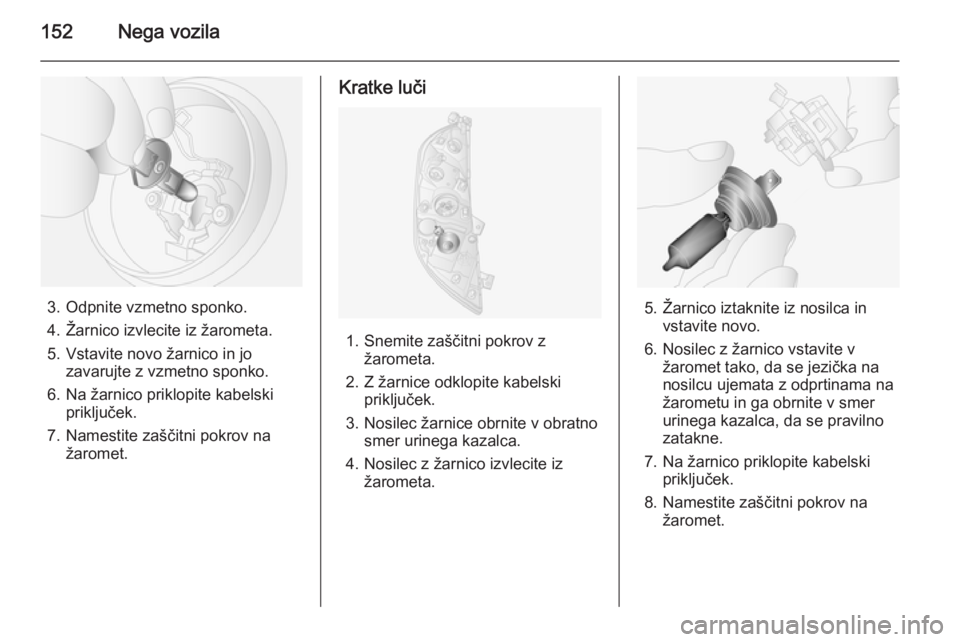 OPEL MOVANO_B 2015.5  Uporabniški priročnik 152Nega vozila
3. Odpnite vzmetno sponko.
4. Žarnico izvlecite iz žarometa.
5. Vstavite novo žarnico in jo zavarujte z vzmetno sponko.
6. Na žarnico priklopite kabelski priključek.
7. Namestite z