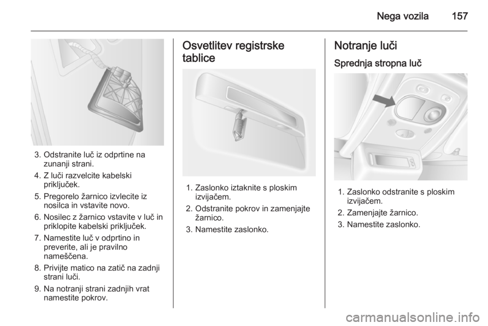 OPEL MOVANO_B 2015.5  Uporabniški priročnik Nega vozila157
3. Odstranite luč iz odprtine nazunanji strani.
4. Z luči razvelcite kabelski priključek.
5. Pregorelo žarnico izvlecite iz nosilca in vstavite novo.
6. Nosilec z žarnico vstavite 