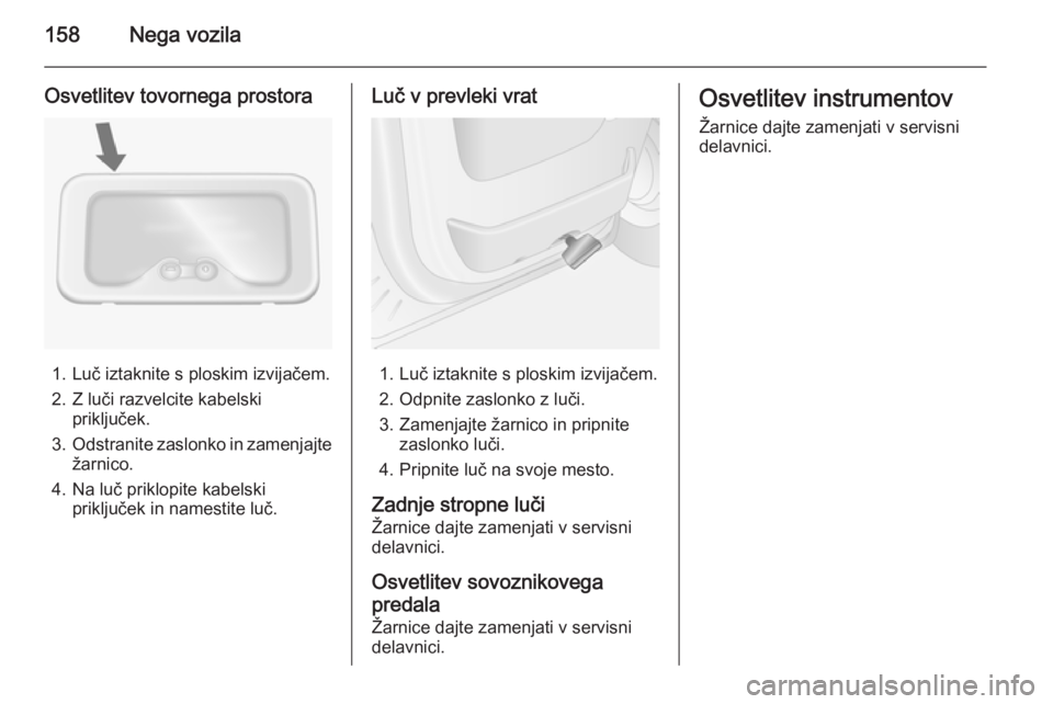 OPEL MOVANO_B 2015.5  Uporabniški priročnik 158Nega vozila
Osvetlitev tovornega prostora
1. Luč iztaknite s ploskim izvijačem.
2. Z luči razvelcite kabelski priključek.
3. Odstranite zaslonko in zamenjajte
žarnico.
4. Na luč priklopite ka