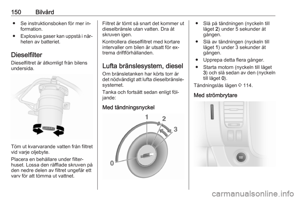 OPEL VIVARO B 2016  Instruktionsbok 150Bilvård● Se instruktionsboken för mer in‐formation.
● Explosiva gaser kan uppstå i när‐
heten av batteriet.
Dieselfilter
Dieselfiltret är åtkomligt från bilens
undersida.
Töm ut kva