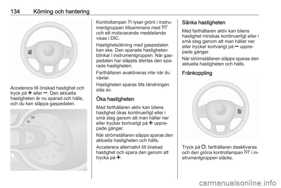 OPEL VIVARO B 2016.5  Instruktionsbok 134Körning och hantering
Accelerera till önskad hastighet och
tryck på  < eller  ]. Den aktuella
hastigheten är nu sparad och hålls, och du kan släppa gaspedalen.
Kontrollampan  m lyser grönt i