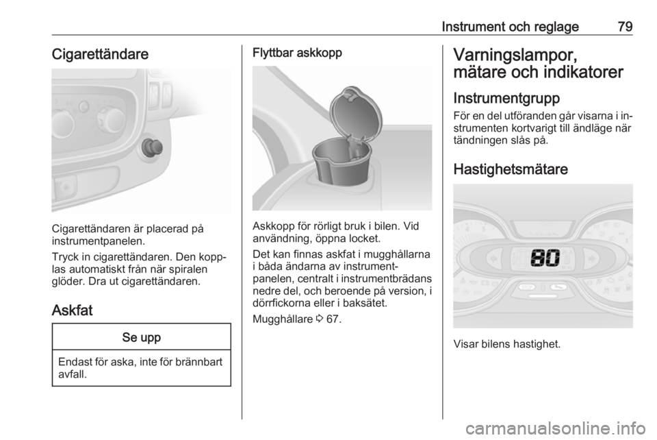 OPEL VIVARO B 2016.5  Instruktionsbok Instrument och reglage79Cigarettändare
Cigarettändaren är placerad på
instrumentpanelen.
Tryck in cigarettändaren. Den kopp‐
las automatiskt från när spiralen
glöder. Dra ut cigarettändaren