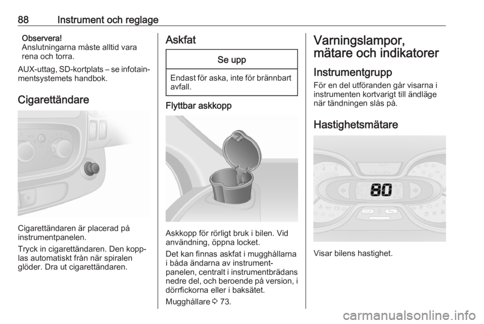 OPEL VIVARO B 2019  Instruktionsbok 88Instrument och reglageObservera!
Anslutningarna måste alltid vara
rena och torra.
AUX-uttag, SD-kortplats – se infotain‐ mentsystemets handbok.
Cigarettändare
Cigarettändaren är placerad på