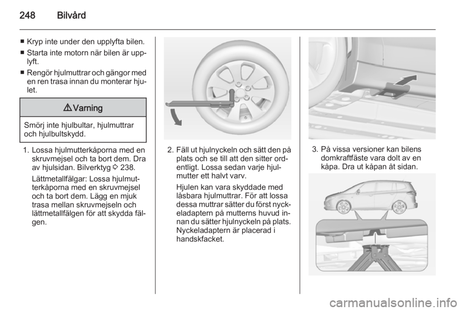 OPEL ZAFIRA C 2015  Instruktionsbok 248Bilvård
■ Kryp inte under den upplyfta bilen.
■ Starta inte motorn när bilen är upp‐
lyft.
■ Rengör hjulmuttrar och gängor med
en ren trasa innan du monterar hju‐ let.9 Varning
Smör