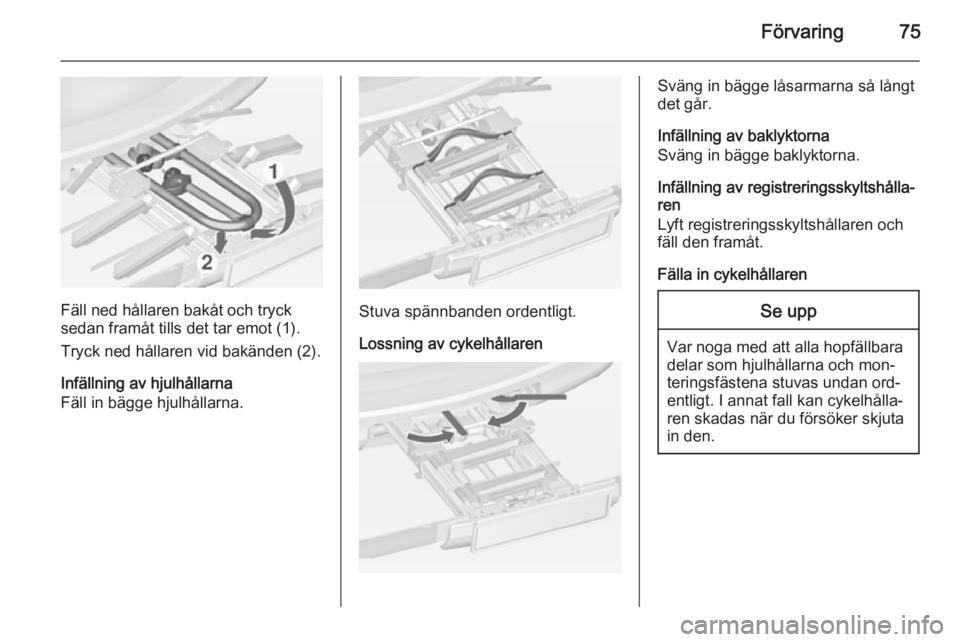 OPEL ZAFIRA C 2015  Instruktionsbok Förvaring75
Fäll ned hållaren bakåt och tryck
sedan framåt tills det tar emot (1).
Tryck ned hållaren vid bakänden (2).
Infällning av hjulhållarna
Fäll in bägge hjulhållarna.Stuva spännba