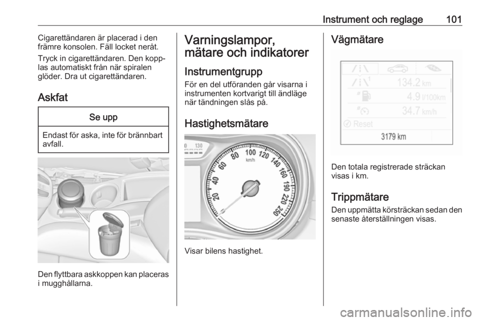 OPEL ZAFIRA C 2017.5  Instruktionsbok Instrument och reglage101Cigarettändaren är placerad i den
främre konsolen. Fäll locket neråt.
Tryck in cigarettändaren. Den kopp‐
las automatiskt från när spiralen
glöder. Dra ut cigarett