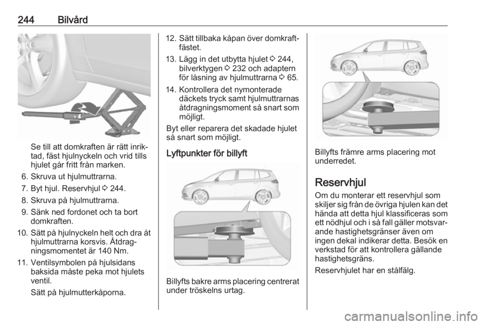 OPEL ZAFIRA C 2017.5  Instruktionsbok 244Bilvård
Se till att domkraften är rätt inrik‐
tad, fäst hjulnyckeln och vrid tills
hjulet går fritt från marken.
6. Skruva ut hjulmuttrarna. 7. Byt hjul. Reservhjul  3 244.
8. Skruva på hj