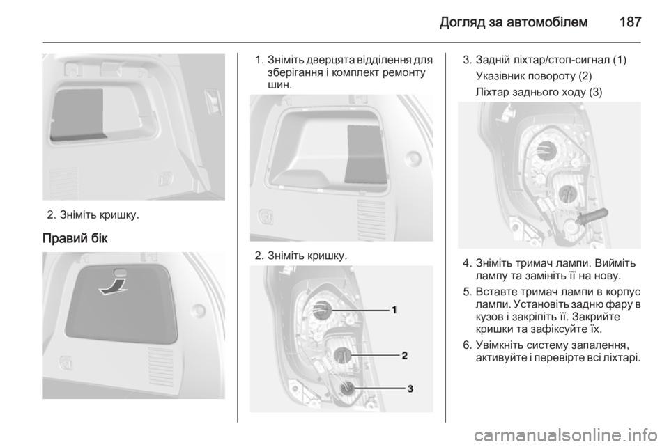 OPEL MOKKA 2014  Посібник з експлуатації (in Ukrainian) Догляд за автомобілем187
2. Зніміть кришку.
Правий бік
1. Зніміть дверцята відділення для
зберігання і комплект 