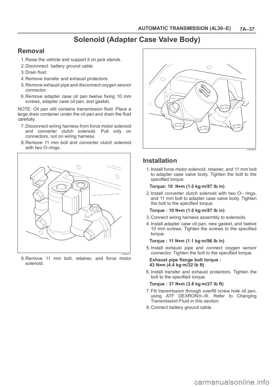 OPEL FRONTERA 1998 Workshop Manual 7A–37 AUTOMATIC TRANSMISSION (4L30–E)
Solenoid (Adapter Case Valve Body)
Removal
1. Raise the vehicle and support it on jack stands.
2. Disconnect battery ground cable.
3. Drain fluid.
4. Remove OPEL FRONTERA 1998 Workshop Manual 7A–37 AUTOMATIC TRANSMISSION (4L30–E)
Solenoid (Adapter Case Valve Body)
Removal
1. Raise the vehicle and support it on jack stands.
2. Disconnect battery ground cable.
3. Drain fluid.
4. Remove