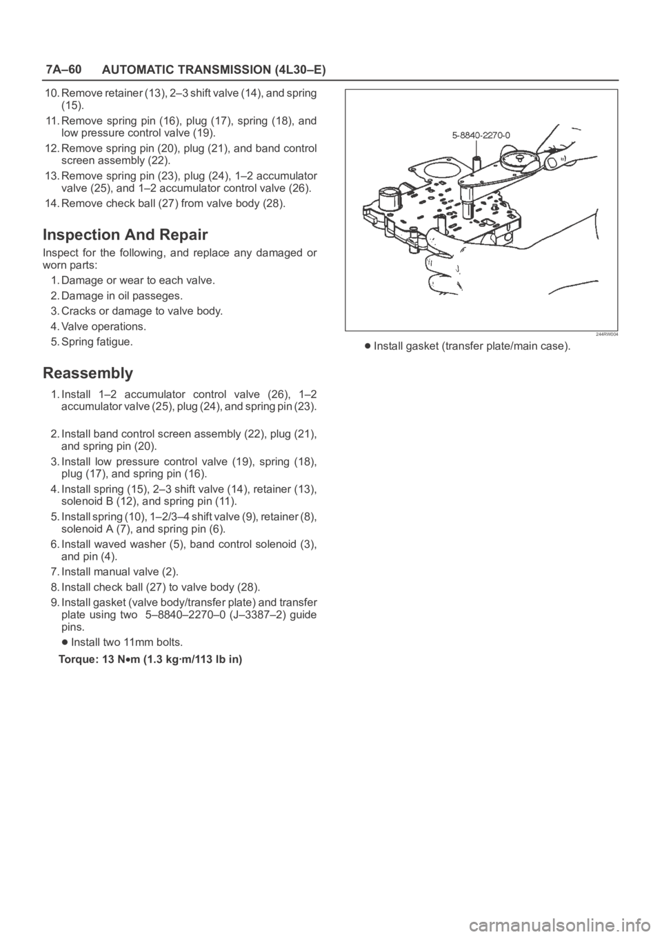 OPEL FRONTERA 1998 Workshop Manual 7A–60
AUTOMATIC TRANSMISSION (4L30–E)
10. Remove retainer (13), 2–3 shift valve (14), and spring
(15).
11. Remove spring pin (16), plug (17), spring (18), and
low pressure control valve OPEL FRONTERA 1998 Workshop Manual 7A–60
AUTOMATIC TRANSMISSION (4L30–E)
10. Remove retainer (13), 2–3 shift valve (14), and spring
(15).
11. Remove spring pin (16), plug (17), spring (18), and
low pressure control valve