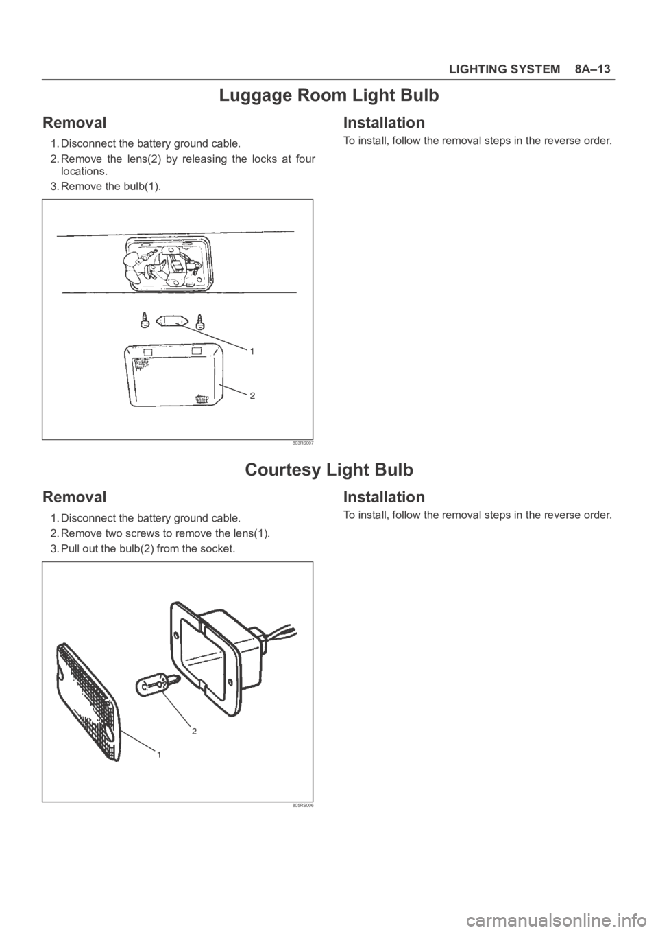 OPEL FRONTERA 1998  Workshop Manual LIGHTING SYSTEM8A–13
Luggage Room Light Bulb
Removal
1. Disconnect the battery ground cable.
2. Remove  the  lens(2)  by  releasing  the  locks  at  four
locations. 
3. Remove the bulb(1). 
803RS007