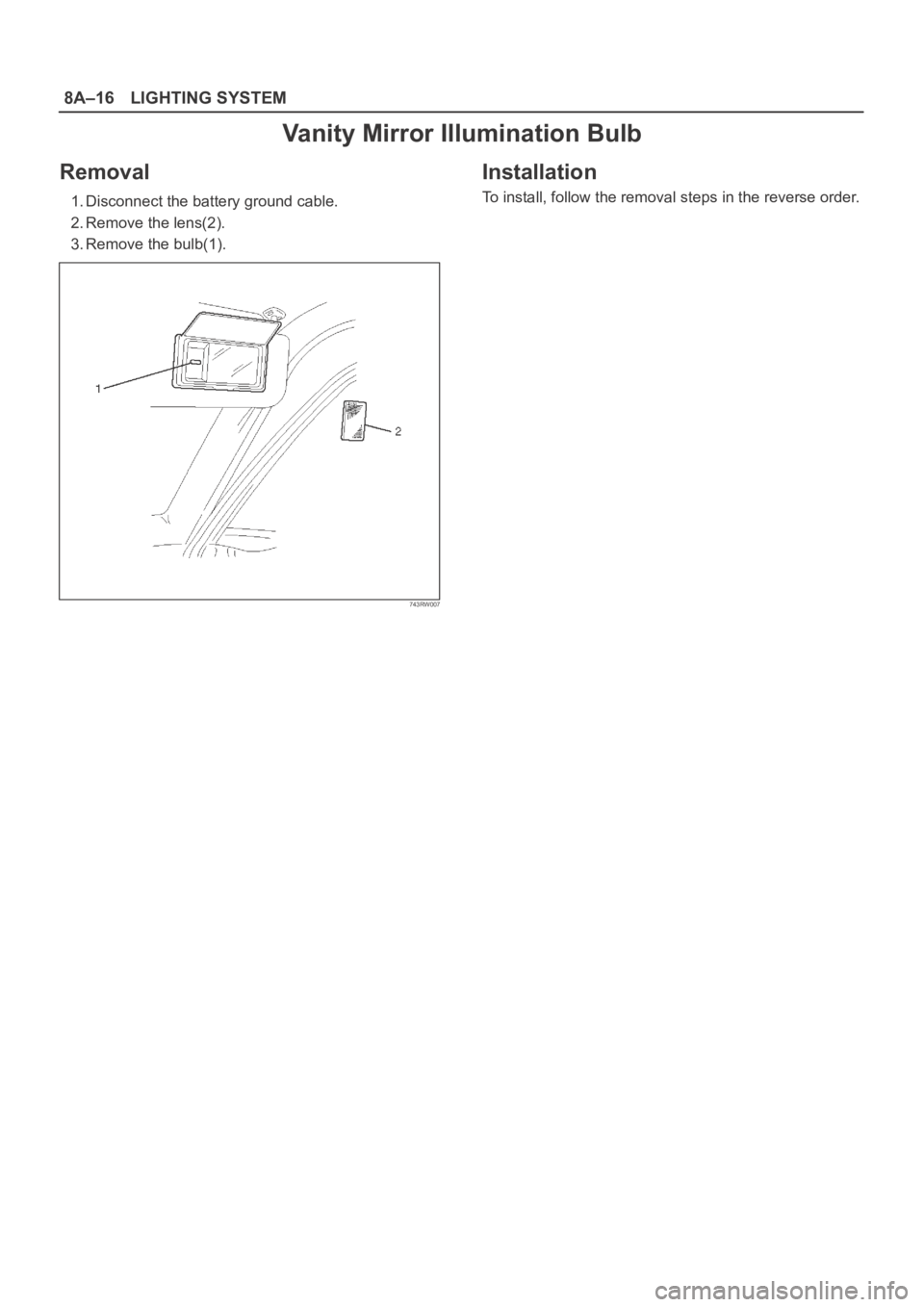 OPEL FRONTERA 1998  Workshop Manual 8A–16LIGHTING SYSTEM
Vanity Mirror Illumination Bulb
Removal
1. Disconnect the battery ground cable.
2. Remove the lens(2).
3. Remove the bulb(1).
743RW007
Installation 
To install, follow the remov