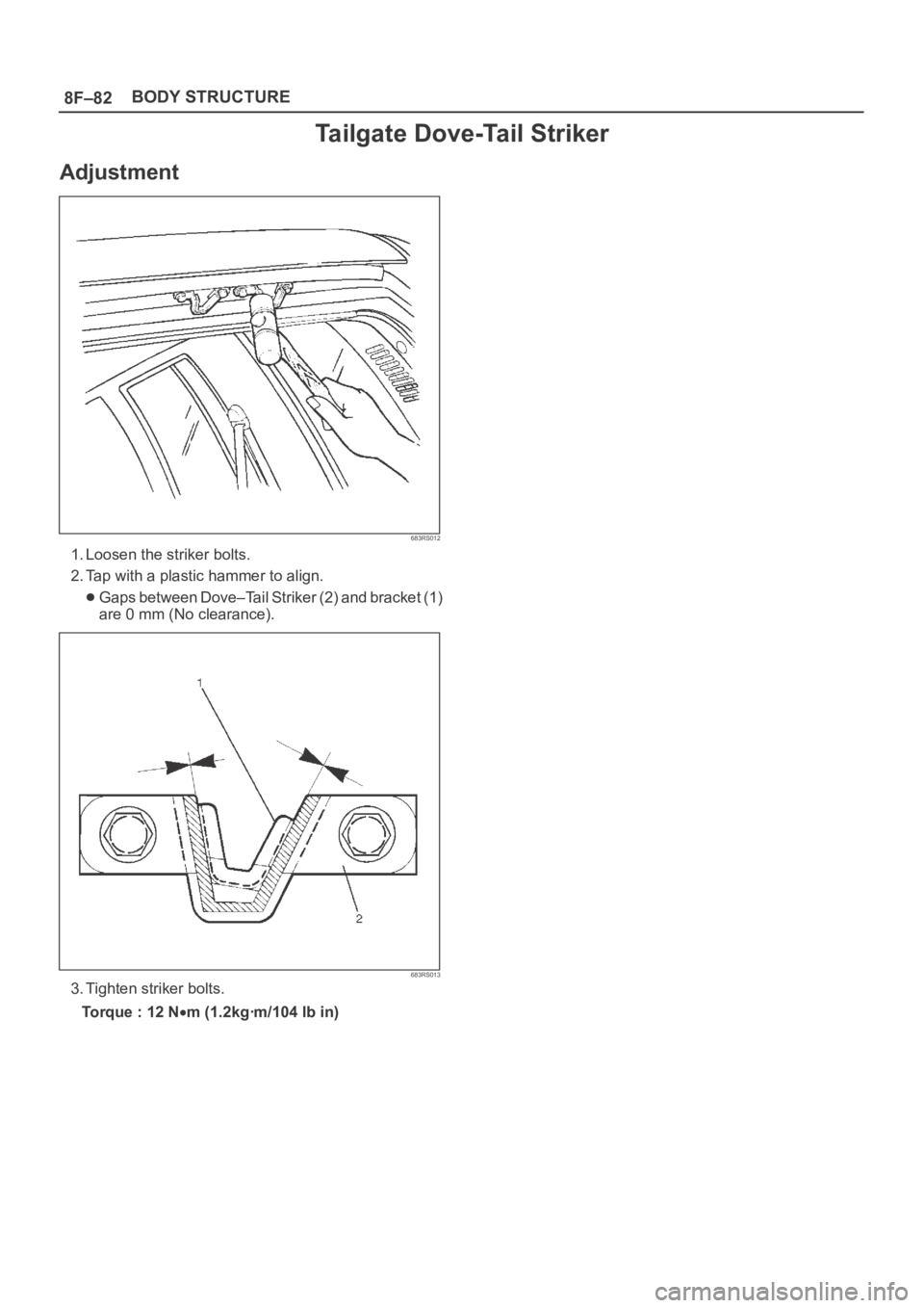 OPEL FRONTERA 1998  Workshop Manual 8F–82BODY STRUCTURE
Tailgate Dove-Tail Striker
Adjustment
683RS012
1. Loosen the striker bolts.
2. Tap with a plastic hammer to align.
Gaps between Dove–Tail Striker (2) and bracket (1)
are 0 mm (