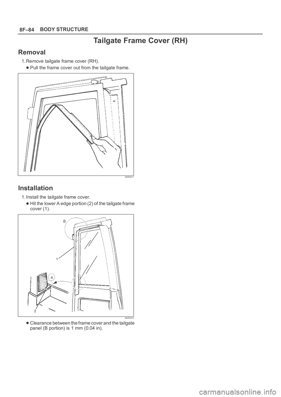 OPEL FRONTERA 1998  Workshop Manual 8F–84BODY STRUCTURE
Tailgate Frame Cover (RH)
Removal
1. Remove tailgate frame cover (RH).
Pull the frame cover out from the tailgate frame.
684RS011
Installation
1. Install the tailgate frame cover