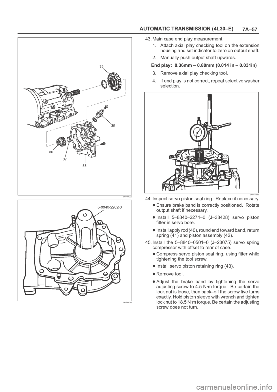 OPEL FRONTERA 1998 Workshop Manual 7A–57 AUTOMATIC TRANSMISSION (4L30–E)
241RW009
241RW019
43. Main case end play measurement.
1. Attach axial play checking tool on the extension
housing and set indicator to zero on output shaft.
2 OPEL FRONTERA 1998 Workshop Manual 7A–57 AUTOMATIC TRANSMISSION (4L30–E)
241RW009
241RW019
43. Main case end play measurement.
1. Attach axial play checking tool on the extension
housing and set indicator to zero on output shaft.
2