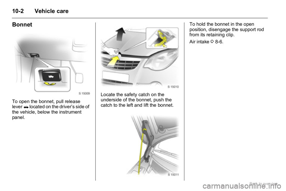 OPEL AGILA 2009  Owners Manual 10-2 Vehicle care
Bonnet
To open the bonnet, pull release 
lever/ located on the driver’s side of 
the vehicle, below the instrument 
panel.Locate the safety catch on the 
underside of the bonnet, p