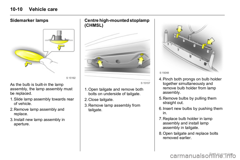 OPEL AGILA 2009  Owners Manual 10-10 Vehicle care
Sidemarker lamps
As the bulb is built-in the lamp 
assembly, the lamp assembly must 
be replaced.
1. Slide lamp assembly towards rear 
of vehicle.
2. Remove lamp assembly and 
repla