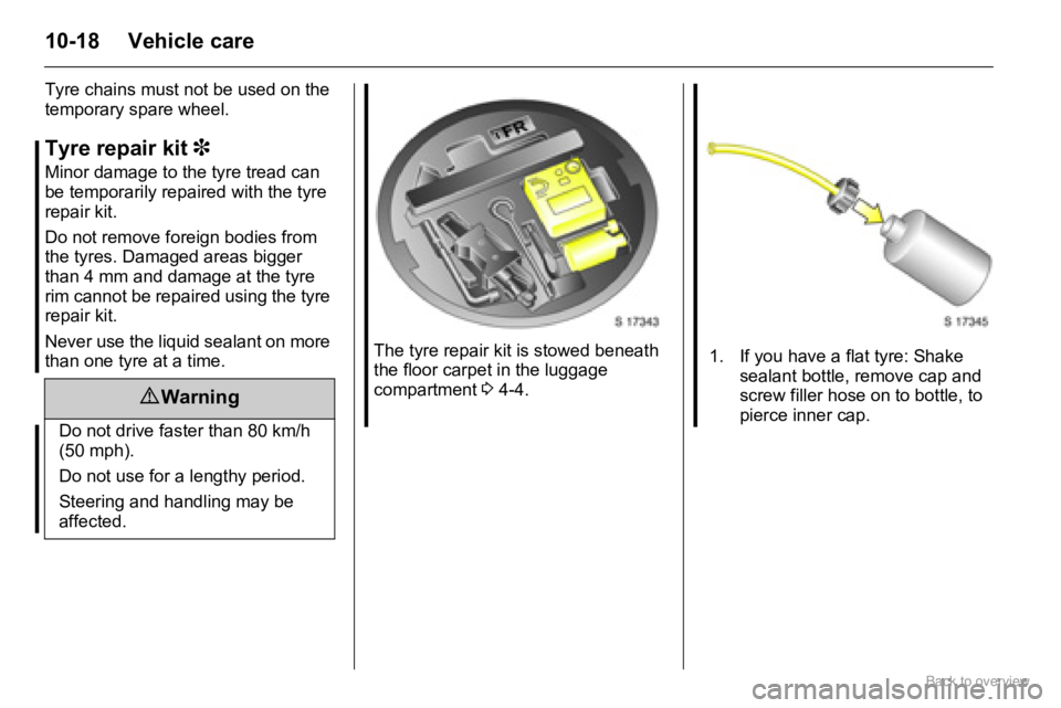 OPEL AGILA 2009  Owners Manual 10-18 Vehicle care
Tyre chains must not be used on the 
temporary spare wheel. 
Tyre repair kit 3
Minor damage to the tyre tread can 
be temporarily repaired with the tyre 
repair kit.
Do not remove f