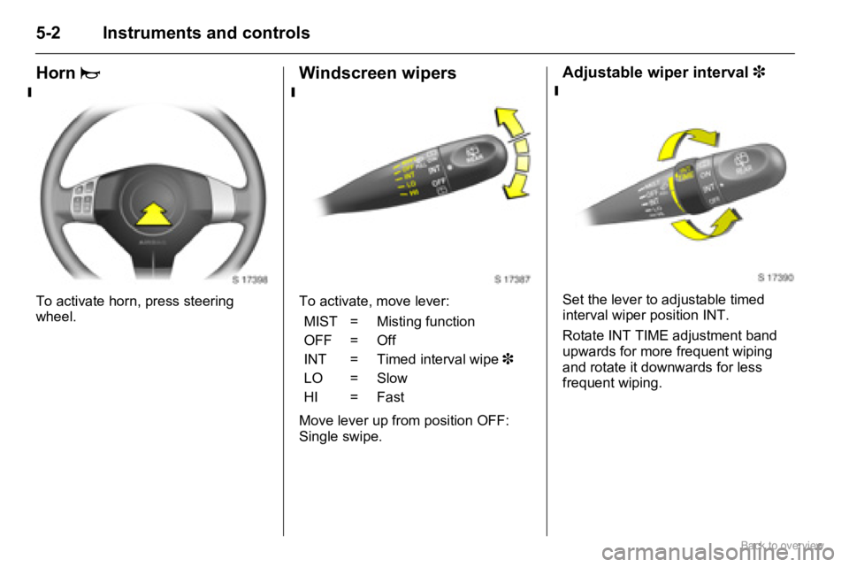 OPEL AGILA 2009  Owners Manual 5-2 Instruments and controls
Horn j
To activate horn, press steering 
wheel.
Windscreen wipers
To activate, move lever: 
Move lever up from position OFF:
Single swipe.
Adjustable wiper interval 3
Set 