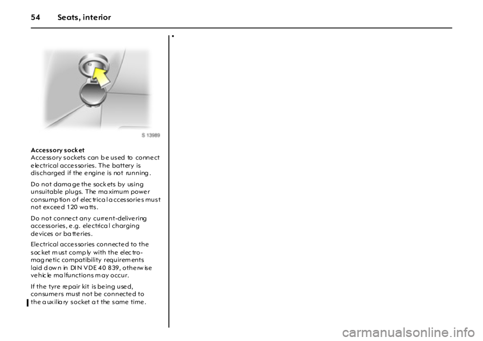 OPEL GT 2011  Owners Manual 54 Seats, interior
Accessory socket  
Acce ss ory s ockets  can b e us ed  to  conne ct 
electrical accessories. The battery is 
discharged if the engine is not running .
Do not dama ge the  sock ets 
