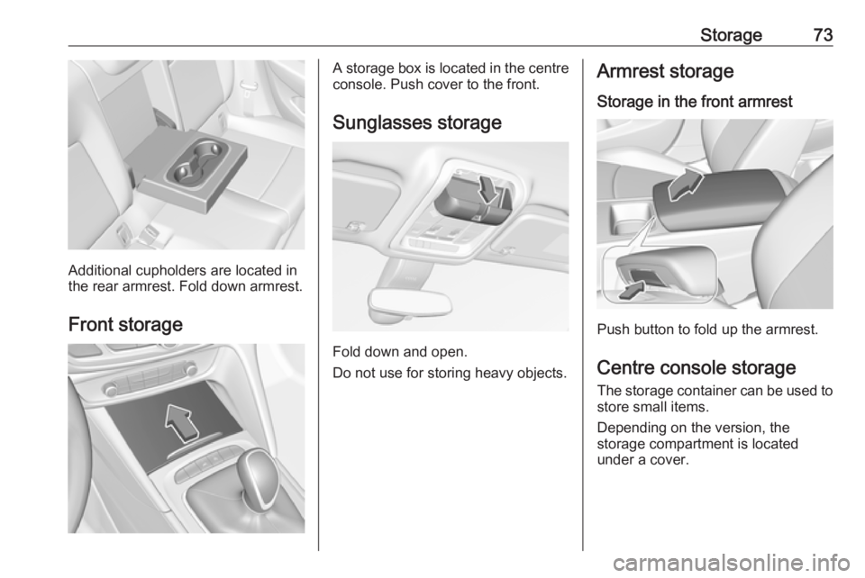 OPEL INSIGNIA 2018  Owners Manual Storage73
Additional cupholders are located in
the rear armrest. Fold down armrest.
Front storage
A storage box is located in the centre
console. Push cover to the front.
Sunglasses storage
Fold down 