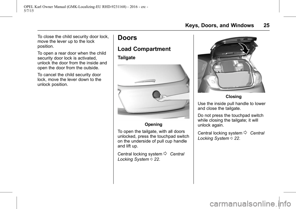 OPEL KARL 2015  Owners Manual OPEL Karl Owner Manual (GMK-Localizing-EU RHD-9231168) - 2016 - crc -
5/7/15
Keys, Doors, and Windows 25
To close the child security door lock,
move the lever up to the lock
position.
To open a rear d
