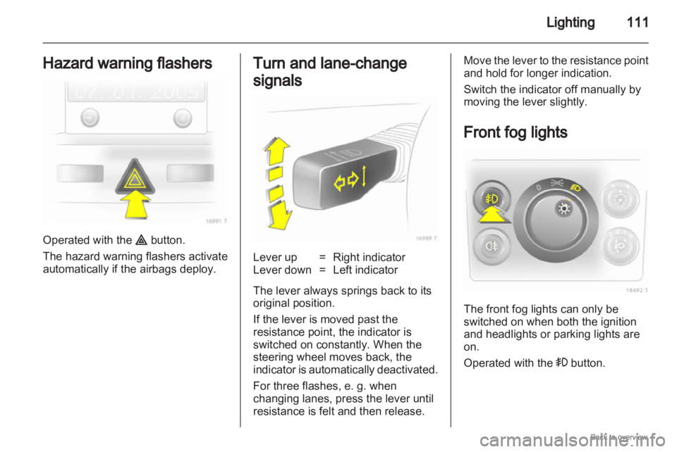 OPEL ZAFIRA 2009  Owners Manual Lighting
111
Hazard warning flashers Operated with the ¨ button.
The hazard warning flashers activate
automatically if the airbags deploy. Turn and lane-change
signals
Lever up = Right indicator
Leve