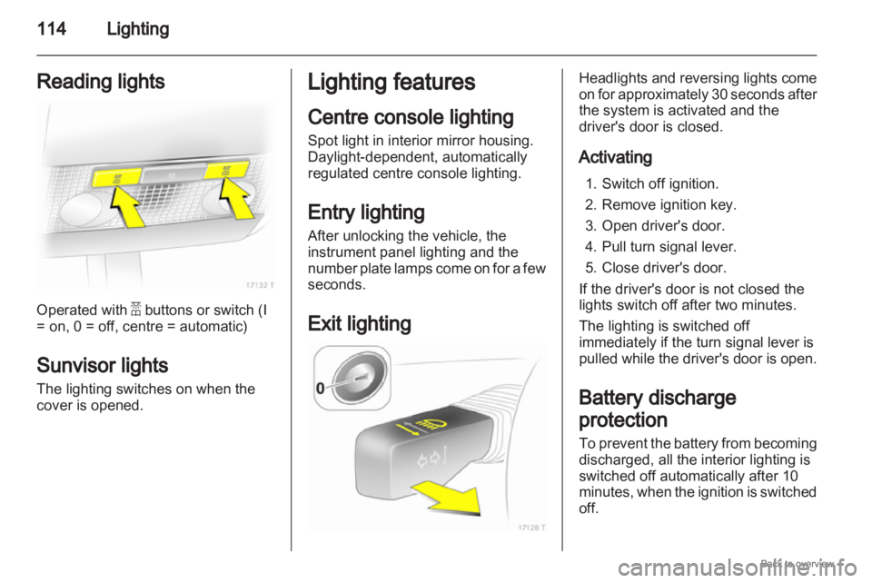 OPEL ZAFIRA 2009  Owners Manual 114
Lighting
Reading lights Operated with a buttons or switch (I
= on, 0 = off, centre = automatic)
Sunvisor lights
The lighting switches on when the
cover is opened. Lighting features
Centre console 