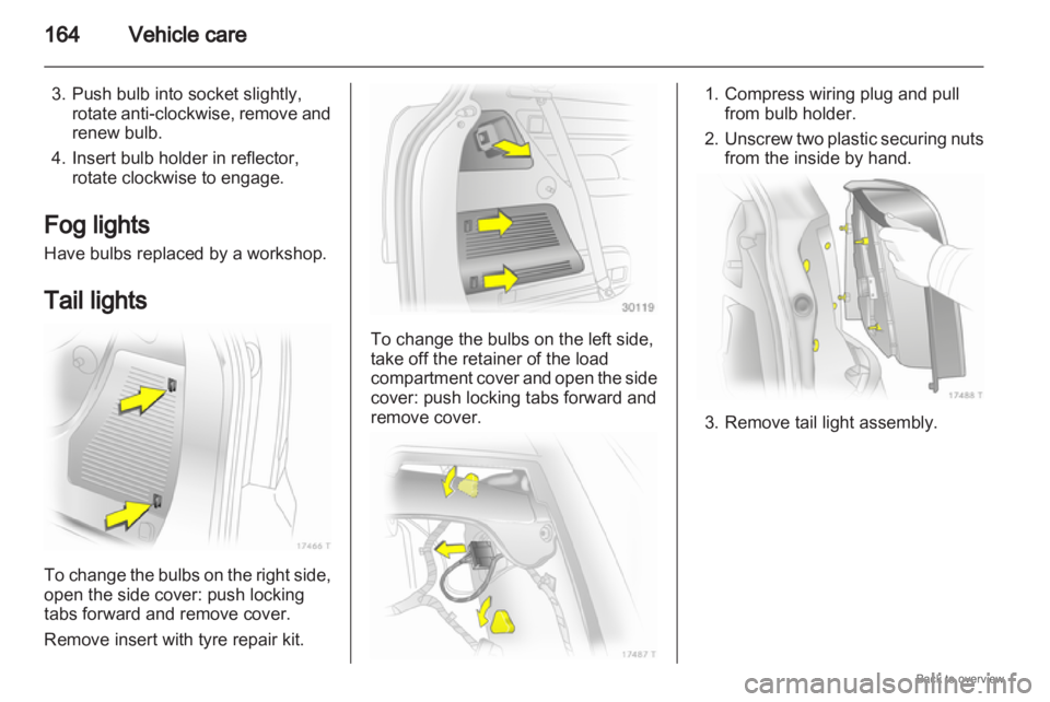 OPEL ZAFIRA 2009  Owners Manual 164
Vehicle care
3. Push bulb into socket slightly, rotate  anti-clockwise, remove and
renew bulb.
4. Insert bulb holder in reflector, rotate clockwise to engage.
Fog lights
Have bulbs replaced by a w