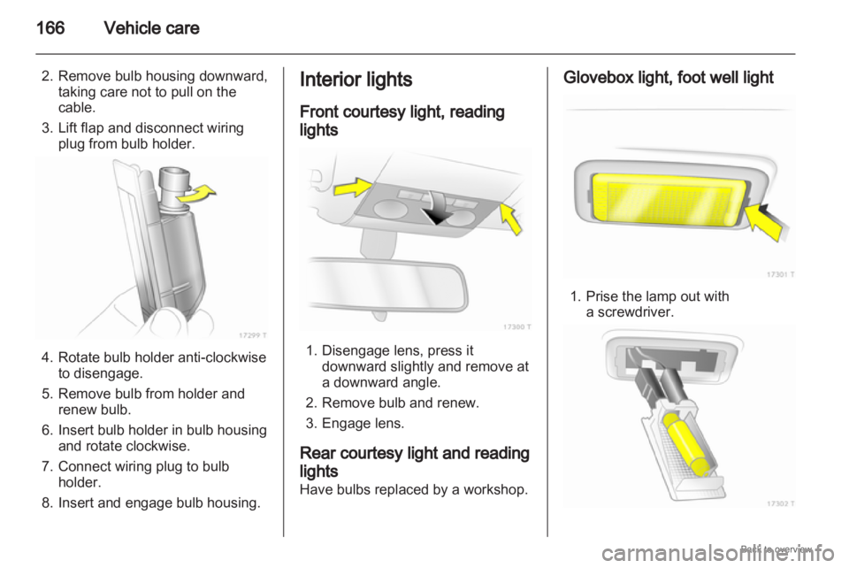 OPEL ZAFIRA 2009  Owners Manual 166
Vehicle care
2. Remove bulb housing downward, taking care not to pull on the
cable.
3.
Lift flap and disconnect wiringplug from bulb holder. 4. Rotate bulb holder anti-clockwise
to disengage.
5.


