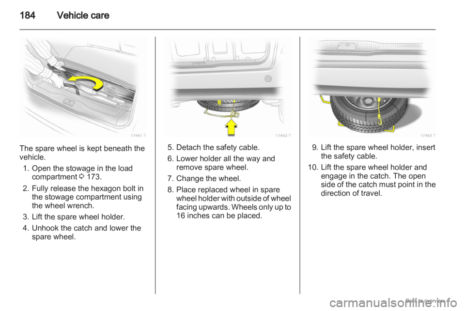 OPEL ZAFIRA 2009  Owners Manual 184
Vehicle careThe spare wheel is kept beneath the
vehicle.
1.
Open the stowage in the loadcompartment 3 173.
2. Fully release the hexagon bolt in the stowage compartment using
the wheel wrench.
3. L