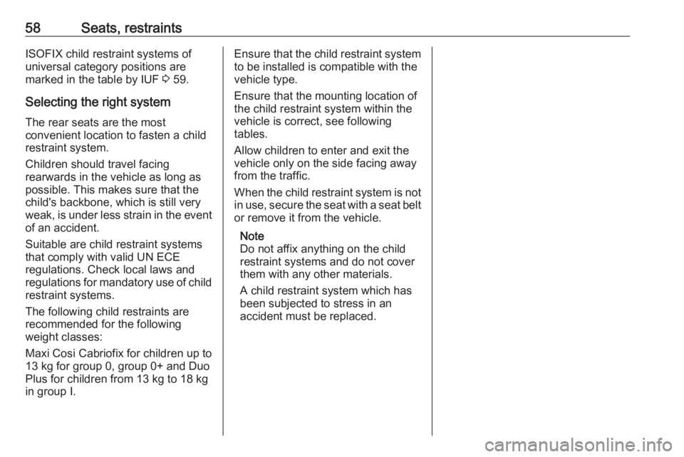 OPEL ZAFIRA TOURER 2019 Owners Manual 58Seats, restraintsISOFIX child restraint systems of
universal category positions are
marked in the table by IUF 3 59.
Selecting the right system The rear seats are the most
convenient location to fa OPEL ZAFIRA TOURER 2019 Owners Manual 58Seats, restraintsISOFIX child restraint systems of
universal category positions are
marked in the table by IUF 3 59.
Selecting the right system The rear seats are the most
convenient location to fa
