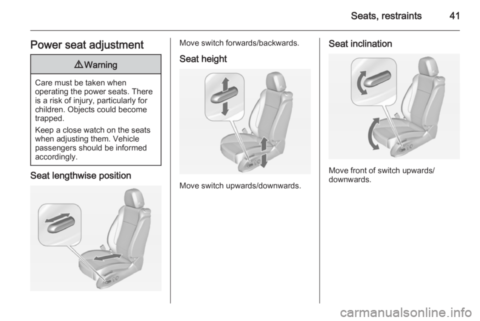 OPEL ZAFIRA TOURER 2015  Owners Manual Seats, restraints41Power seat adjustment9Warning
Care must be taken when
operating the power seats. There
is a risk of injury, particularly for
children. Objects could become
trapped.
Keep a close wat