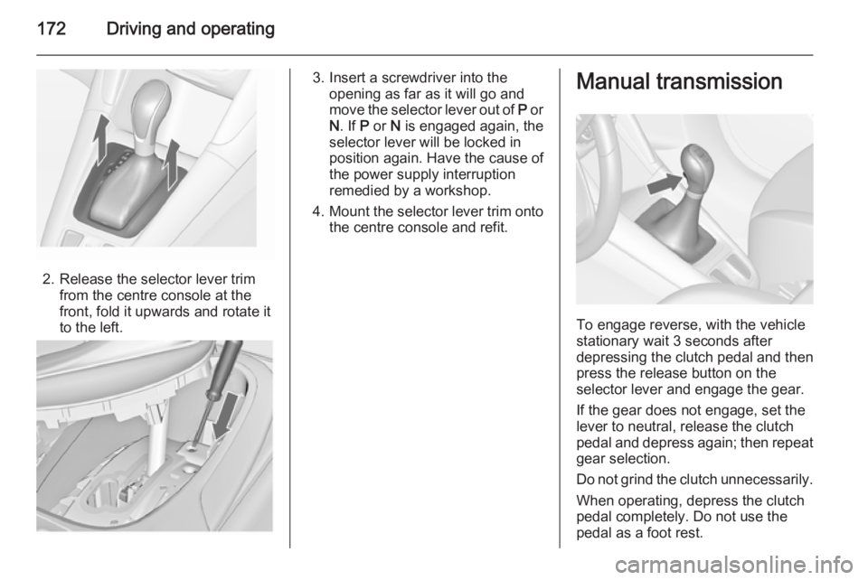 OPEL ZAFIRA TOURER 2014  Owners Manual 172Driving and operating
2. Release the selector lever trimfrom the centre console at the
front, fold it upwards and rotate it
to the left.
3. Insert a screwdriver into the opening as far as it will g