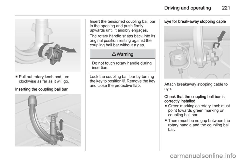 OPEL ZAFIRA TOURER 2014  Owners Manual Driving and operating221
■ Pull out rotary knob and turnclockwise as far as it will go.
Inserting the coupling ball bar
Insert the tensioned coupling ball bar
in the opening and push firmly
upwards 